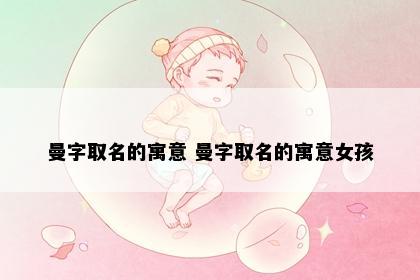 曼字取名的寓意 曼字取名的寓意女孩